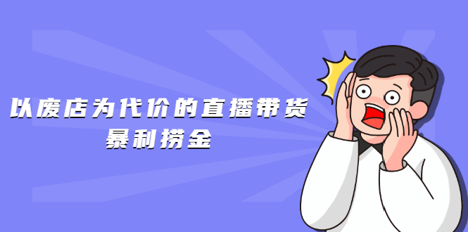 以废店为代价的直播带货暴利捞金，价值100元的东西卖9.9元的套路【仅揭秘】|52搬砖-我爱搬砖网