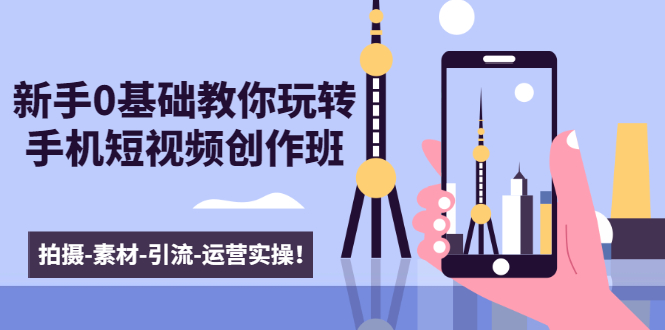 新手0基础教你玩转手机短视频创作班：拍摄-素材-引流-运营实操！|52搬砖-我爱搬砖网