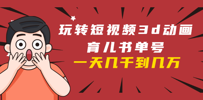 玩转短视频3D动画育儿书单号：实战操作一天几千，好的时候一天几万收益|52搬砖-我爱搬砖网