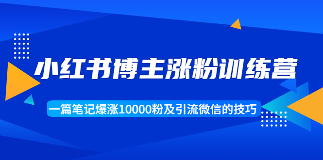 小红书博主涨粉训练营：一篇笔记爆涨10000粉及引流微信的技巧|52搬砖-我爱搬砖网