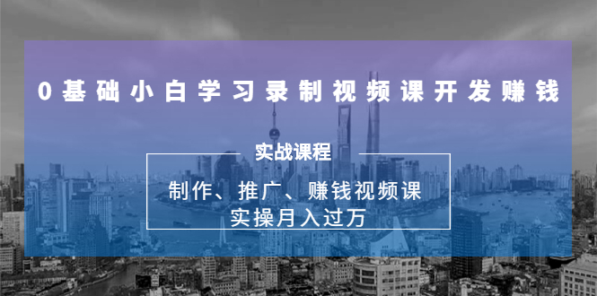 0基础小白学习录制视频课开发赚钱：制作、推广、赚钱视频课 实操月入过万|52搬砖-我爱搬砖网