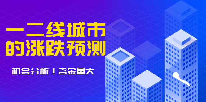 樱桃大房子·一二线城市的涨跌预测、机会分析 含金量大，想买房的 建议看看|52搬砖-我爱搬砖网