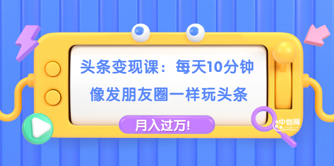 头条变现课：每天10分钟，像发朋友圈一样玩头条，轻松月入过万！|52搬砖-我爱搬砖网