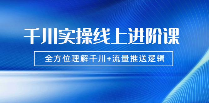 千川实操线上进阶课，全方位理解千川+流量推送逻辑 无水印|52搬砖-我爱搬砖网