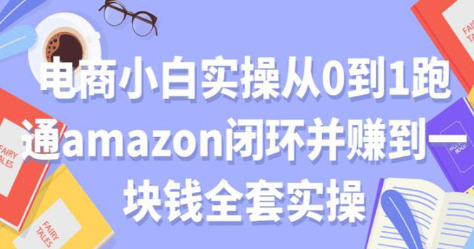 电商小白实操从0到1跑通AMAZON闭环并赚到一块钱全套实操|52搬砖-我爱搬砖网