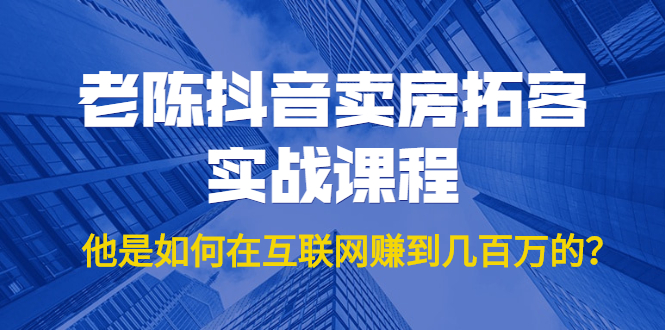 老陈抖音卖房拓客实战课程，他是如何在互联网赚到几百万的？价值1999元|52搬砖-我爱搬砖网