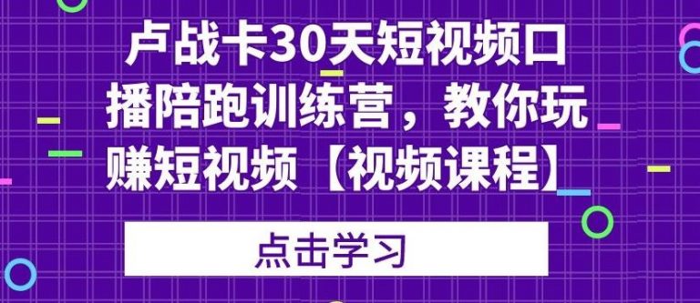 卢战卡30天短视频口播陪跑训练营，教你玩赚短视频【视频课程】|52搬砖-我爱搬砖网