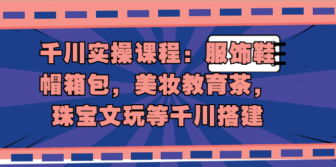 千川实操课程：服饰鞋帽箱包，美妆教育茶，珠宝文玩等千川搭建|52搬砖-我爱搬砖网