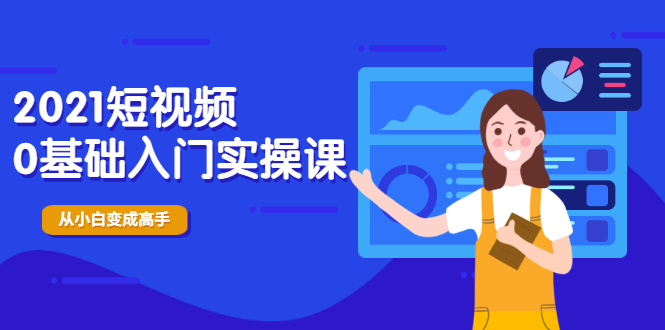 2021短视频0基础入门实操课，新手必学，快速帮助你从小白变成高手|52搬砖-我爱搬砖网