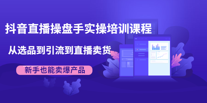 抖音直播操盘手实操培训课程：从选品到引流到直播卖货，新手也能卖爆产品|52搬砖-我爱搬砖网