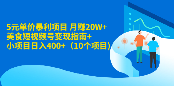 5元单价暴利项目 月赚20W+美食短视频号变现指南+小项目日入400+（10个项目)|52搬砖-我爱搬砖网