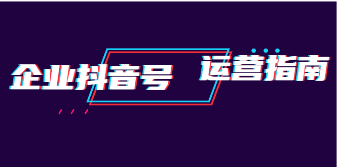 企业抖音号运营指南：内容规划+运营策略+运营方法，快速掌握企业号运营|52搬砖-我爱搬砖网