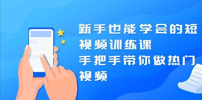 新手也能学会的短视频训练课：手把手带你做热门视频，轻松变网红！|52搬砖-我爱搬砖网