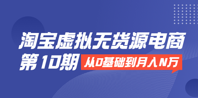 淘宝虚拟无货源电商第10期：从0基础到月入N万，全程实操，可批量操作|52搬砖-我爱搬砖网