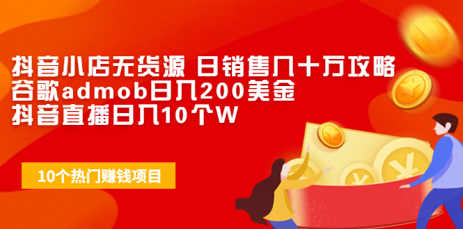 抖音小店无货源 日销售几十万攻略+谷歌admob日入200美金+抖音直播日入10个W|52搬砖-我爱搬砖网