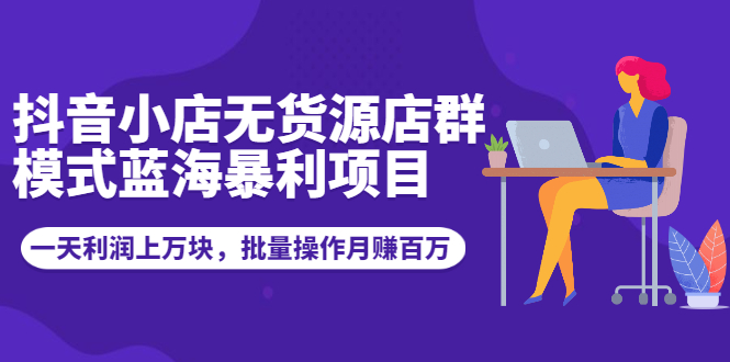 抖音小店无货源店群模式蓝海暴利项目：一天利润上万块，批量操作月赚百万|52搬砖-我爱搬砖网