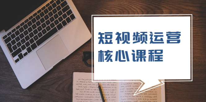 短视频运营核心课程，解决了小白的不懂运营原理的苦恼|52搬砖-我爱搬砖网