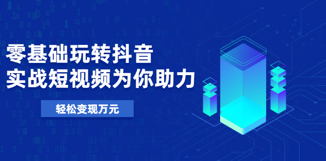 基础玩转抖音，实战短视频为你助力，轻松变现万元|52搬砖-我爱搬砖网