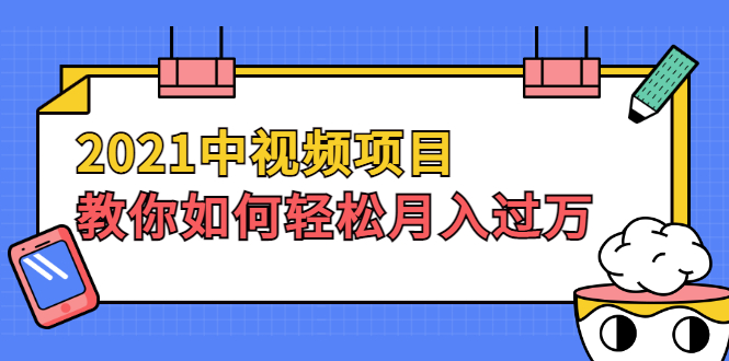 2021中视频项目，教你如何轻松月入过万，只讲核心，只讲实操，不讲废话|52搬砖-我爱搬砖网