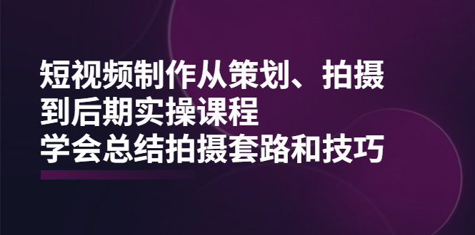 短视频制作从策划、拍摄、到后期实操课程，学会总结拍摄套路和技巧|52搬砖-我爱搬砖网