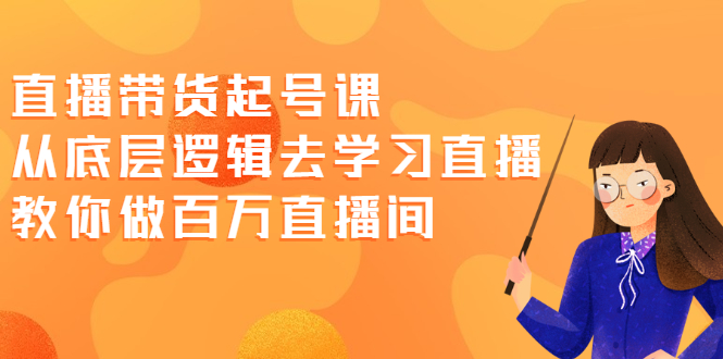 直播带货起号课，从底层逻辑去学习直播 教你做百万直播间|52搬砖-我爱搬砖网