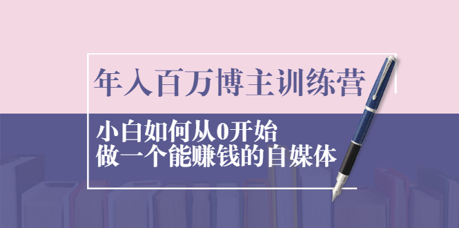 年入百万博主训练营：小白如何从0开始做一个能赚钱的自媒体|52搬砖-我爱搬砖网