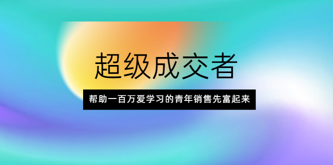 超级成交者，帮助一百万爱学习的青年销售先富起来|52搬砖-我爱搬砖网