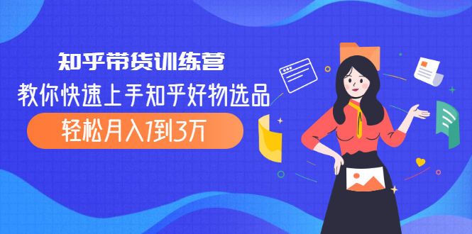 知乎带货训练营，教你快速上手知乎好物选品、轻松月入1到3万|52搬砖-我爱搬砖网