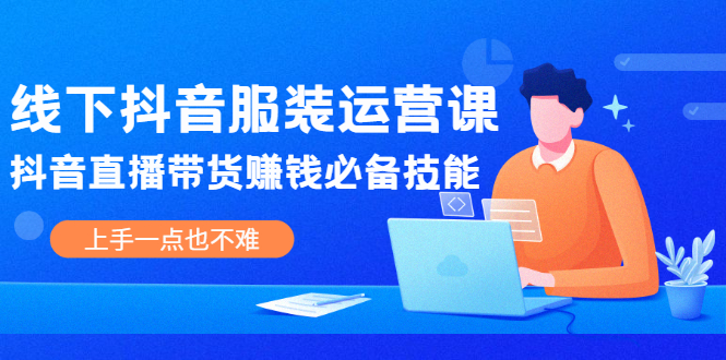 线下抖音服装运营课，抖音直播带货赚钱必备技能，上手一点也不难|52搬砖-我爱搬砖网