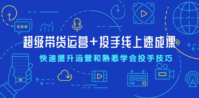 超级带货运营+投手线上速成课，快速提升运营和熟悉学会投手技巧|52搬砖-我爱搬砖网