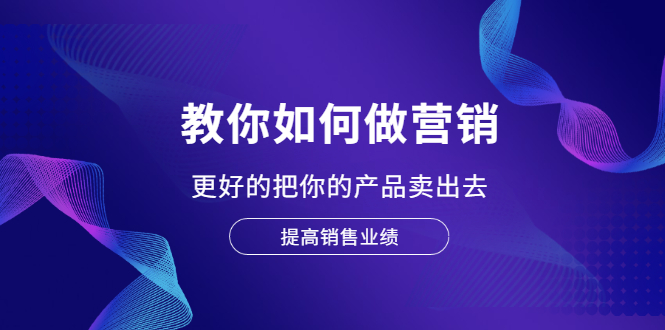 教你如何做营销，更好的把你的产品卖出去 提高销售业绩|52搬砖-我爱搬砖网