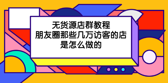 无货源店群教程，朋友圈那些几万访客的店是怎么做的|52搬砖-我爱搬砖网