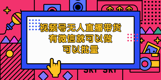 视频号无人直播带货，有微信就可以做，可以批量【视频课程】|52搬砖-我爱搬砖网