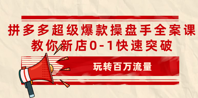 拼多多超级爆款操盘手全案课，教你新店0-1快速突破，玩转百万流量|52搬砖-我爱搬砖网
