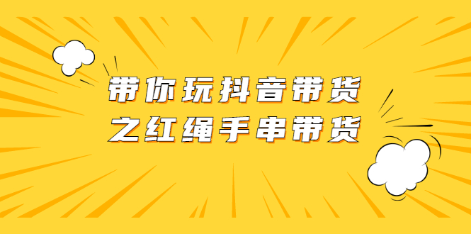 带你玩抖音带货之红绳手串带货【视频课程】|52搬砖-我爱搬砖网