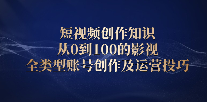 短视频创作知识，从0到100的影视全类型账号创作及运营投巧|52搬砖-我爱搬砖网