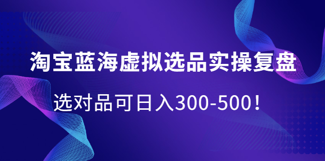 淘宝蓝海虚拟选品实操复盘，选对品可日入300-500！|52搬砖-我爱搬砖网