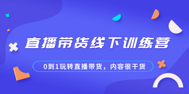 直播带货线下训练营，0到1玩转直播带货，内容很干货|52搬砖-我爱搬砖网