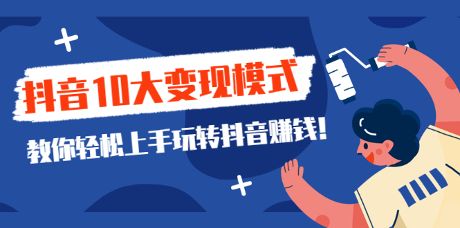 一次说完抖音10大变现模式，教你轻松上手玩转抖音赚钱！|52搬砖-我爱搬砖网