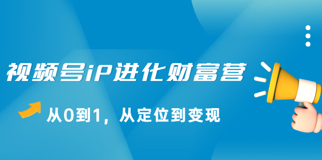 视频号iP进化财富营，从0到1，从定位到变现赚钱|52搬砖-我爱搬砖网