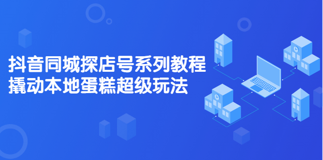 抖音同城探店号系列教程，撬动本地蛋糕超级玩法【视频课程】|52搬砖-我爱搬砖网