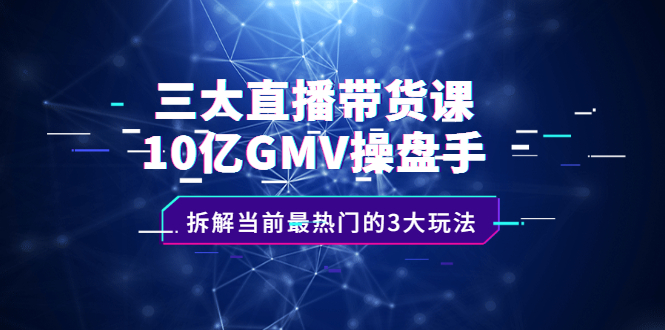 三大直播带货课：10亿GMV操盘手，拆解当前最热门的3大玩法|52搬砖-我爱搬砖网