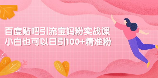 百度贴吧引流宝妈粉实战课，小白也可以日引100+精准粉【视频课程】|52搬砖-我爱搬砖网