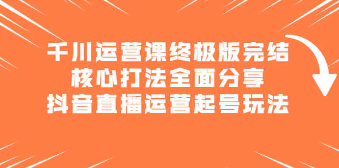 千川运营课终极版完结：核心打法全面分享，抖音直播运营起号玩法|52搬砖-我爱搬砖网