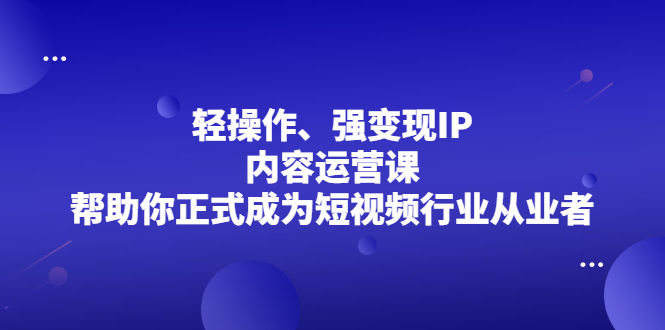 轻操作、强变现IP内容运营课，帮助你正式成为短视频行业从业者|52搬砖-我爱搬砖网