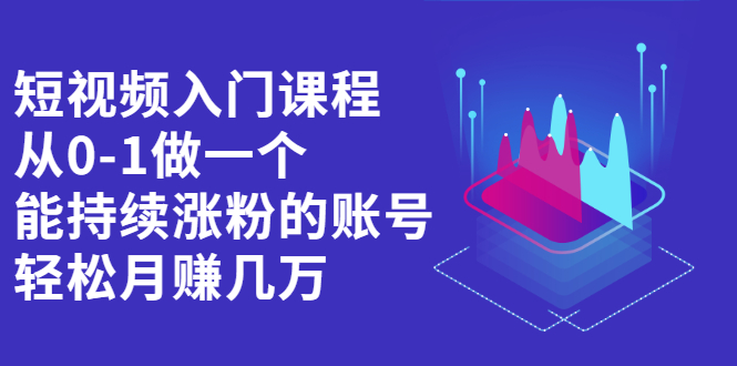 短视频入门课程，从0-1做一个能持续涨粉的账号，轻松月赚几万|52搬砖-我爱搬砖网