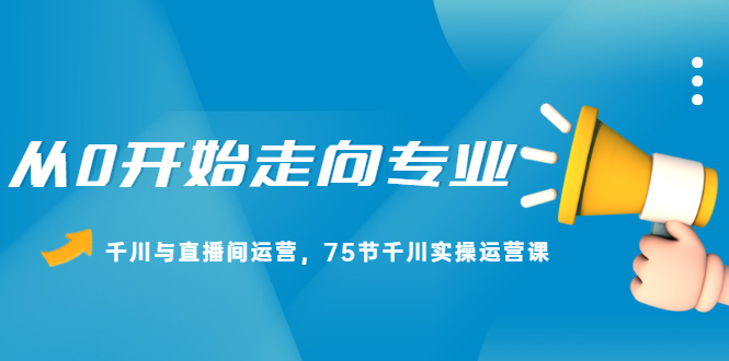 从0开始走向专业，千川与直播间运营，75节千川实操运营课|52搬砖-我爱搬砖网