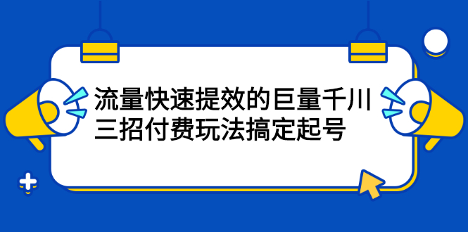 网川·流量快速提效的巨量千川，三招付费玩法搞定起号|52搬砖-我爱搬砖网