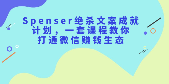 Spenser绝杀文案成就计划，一套课程教你打通微信赚钱生态|52搬砖-我爱搬砖网