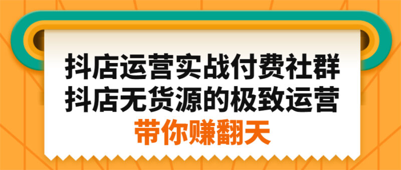 抖店运营实战付费社群,抖店无货源的极致运营带你赚翻天|52搬砖-我爱搬砖网